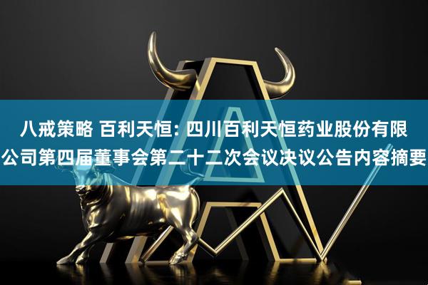 八戒策略 百利天恒: 四川百利天恒药业股份有限公司第四届董事会第二十二次会议决议公告内容摘要
