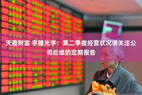 天盈财富 宇瞳光学：第二季度经营状况请关注公司后续的定期报告