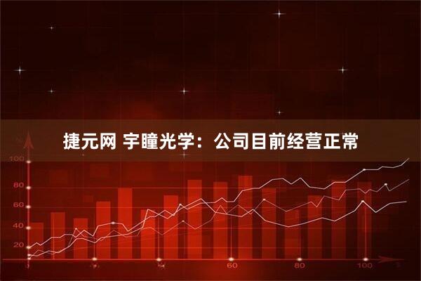 捷元网 宇瞳光学：公司目前经营正常