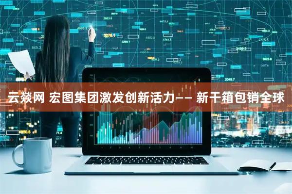 云燚网 宏图集团激发创新活力—— 新干箱包销全球