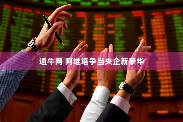 通牛网 阿维塔争当央企新豪华