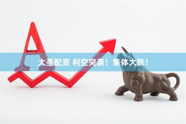 大圣配资 利空突袭！集体大跌！