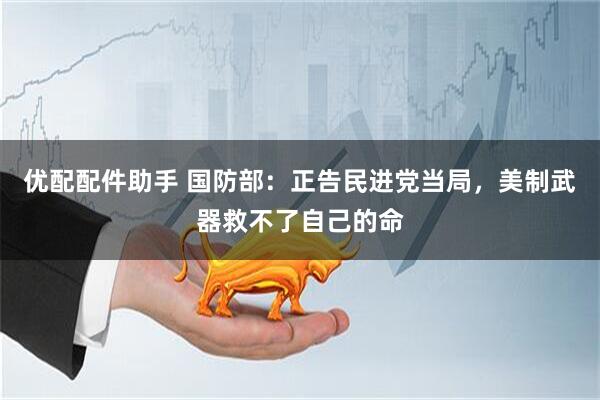 优配配件助手 国防部：正告民进党当局，美制武器救不了自己的命