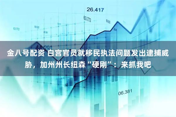 金八号配资 白宫官员就移民执法问题发出逮捕威胁，加州州长纽森“硬刚”：来抓我吧