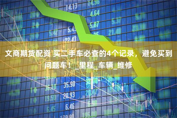 文商期货配资 买二手车必查的4个记录，避免买到问题车！_里程_车辆_维修