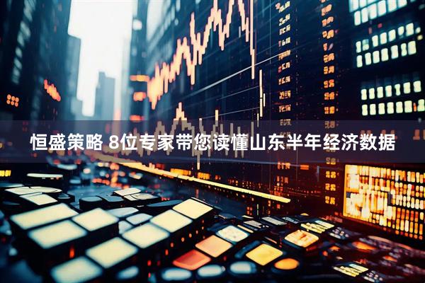 恒盛策略 8位专家带您读懂山东半年经济数据