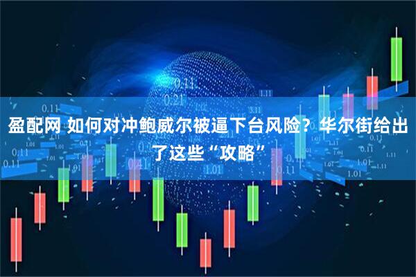 盈配网 如何对冲鲍威尔被逼下台风险？华尔街给出了这些“攻略”