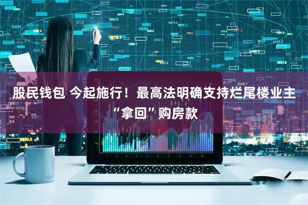 股民钱包 今起施行！最高法明确支持烂尾楼业主“拿回”购房款
