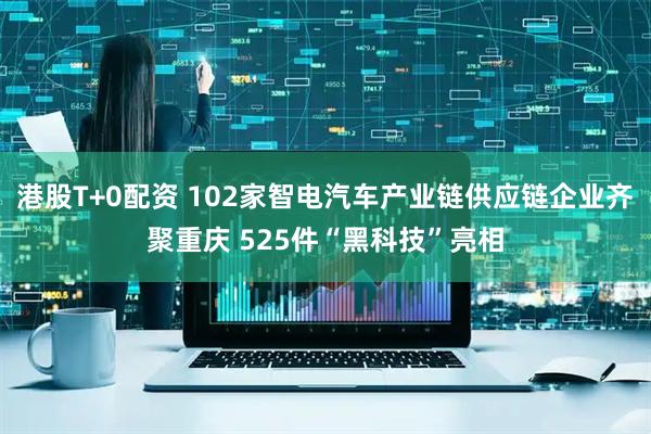 港股T+0配资 102家智电汽车产业链供应链企业齐聚重庆 525件“黑科技”亮相