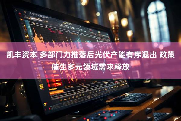 凯丰资本 多部门力推落后光伏产能有序退出 政策催生多元领域需求释放