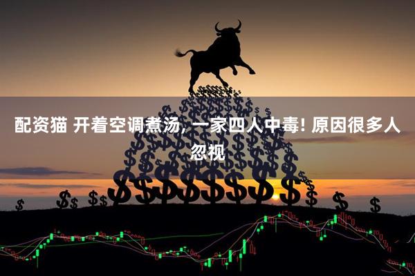 配资猫 开着空调煮汤, 一家四人中毒! 原因很多人忽视