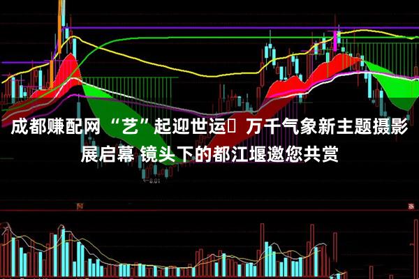 成都赚配网 “艺”起迎世运・万千气象新主题摄影展启幕 镜头下的都江堰邀您共赏