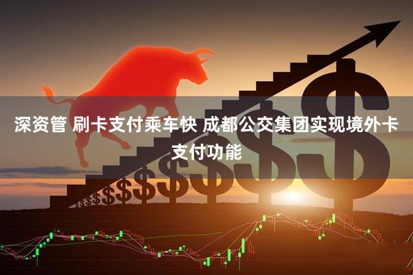 深资管 刷卡支付乘车快 成都公交集团实现境外卡支付功能