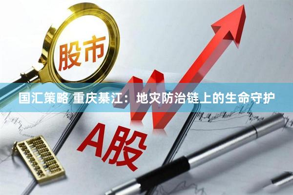 国汇策略 重庆綦江：地灾防治链上的生命守护