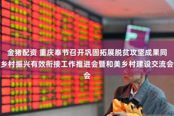 金猪配资 重庆奉节召开巩固拓展脱贫攻坚成果同乡村振兴有效衔接工作推进会暨和美乡村建设交流会