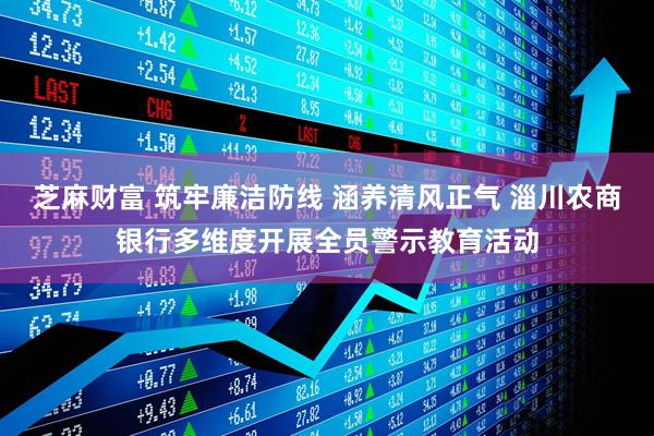 芝麻财富 筑牢廉洁防线 涵养清风正气 淄川农商银行多维度开展全员警示教育活动