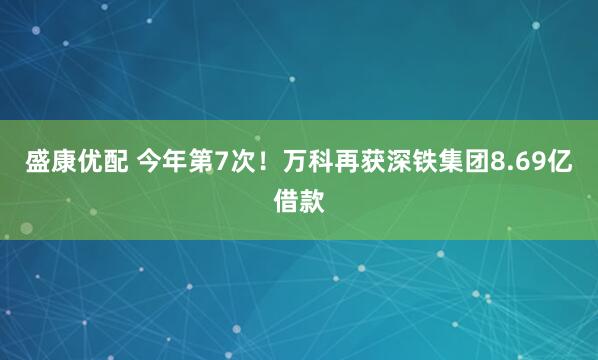 盛康优配 今年第7次！万科再获深铁集团8.69亿借款