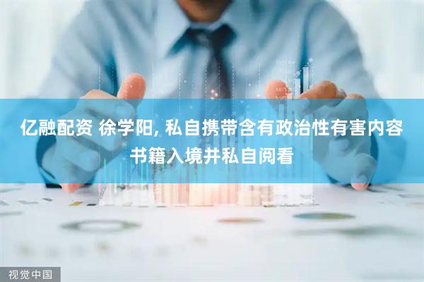 亿融配资 徐学阳, 私自携带含有政治性有害内容书籍入境并私自阅看
