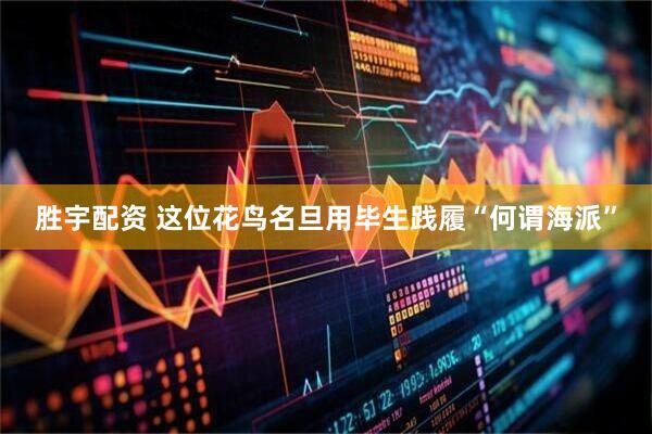 胜宇配资 这位花鸟名旦用毕生践履“何谓海派”