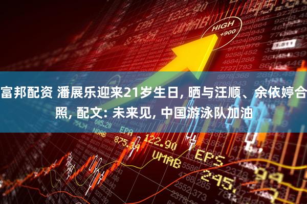 富邦配资 潘展乐迎来21岁生日, 晒与汪顺、余依婷合照, 配文: 未来见, 中国游泳队加油
