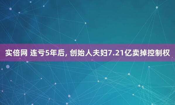 实倍网 连亏5年后, 创始人夫妇7.21亿卖掉控制权
