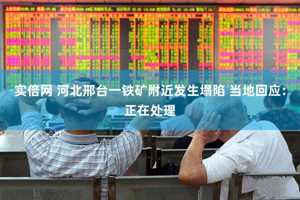 实倍网 河北邢台一铁矿附近发生塌陷 当地回应：正在处理