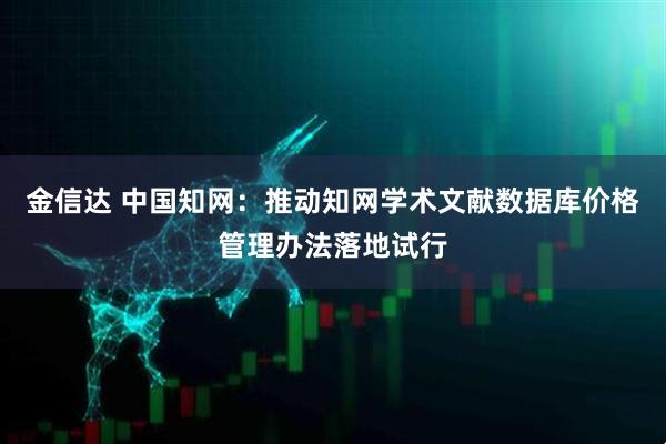 金信达 中国知网：推动知网学术文献数据库价格管理办法落地试行