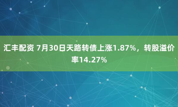 汇丰配资 7月30日天路转债上涨1.87%，转股溢价率14.27%