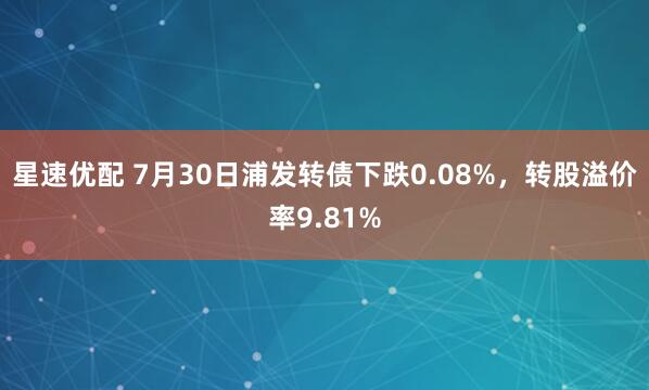星速优配 7月30日浦发转债下跌0.08%，转股溢价率9.81%