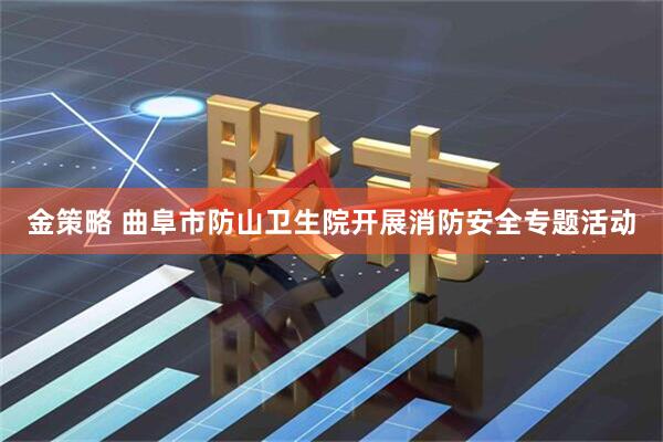 金策略 曲阜市防山卫生院开展消防安全专题活动