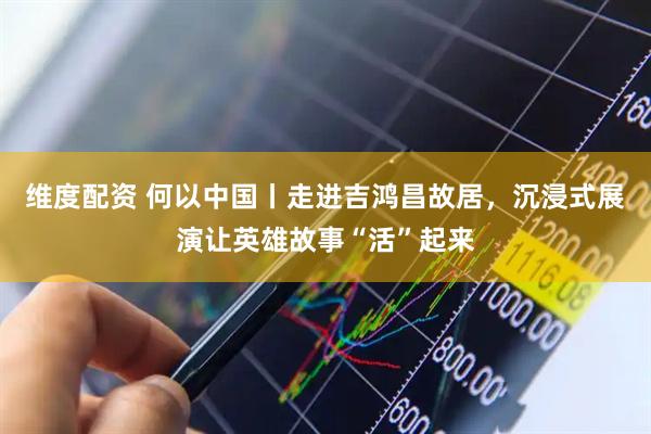 维度配资 何以中国丨走进吉鸿昌故居，沉浸式展演让英雄故事“活”起来