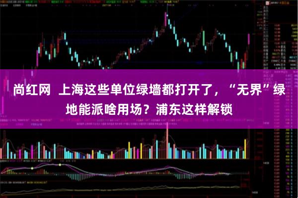 尚红网  上海这些单位绿墙都打开了，“无界”绿地能派啥用场？浦东这样解锁