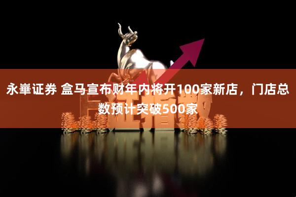 永崋证券 盒马宣布财年内将开100家新店，门店总数预计突破500家