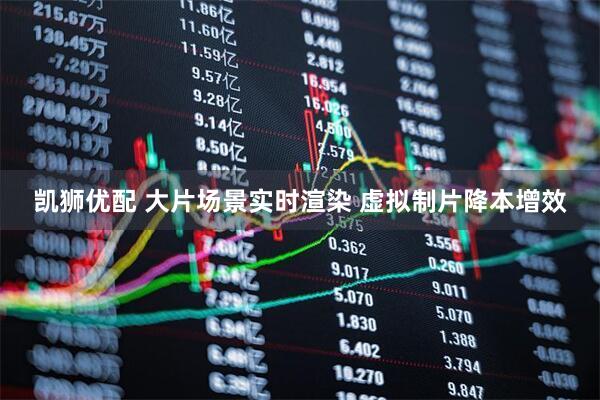 凯狮优配 大片场景实时渲染 虚拟制片降本增效