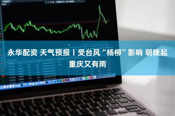 永华配资 天气预报丨受台风“杨柳”影响 明晚起重庆又有雨