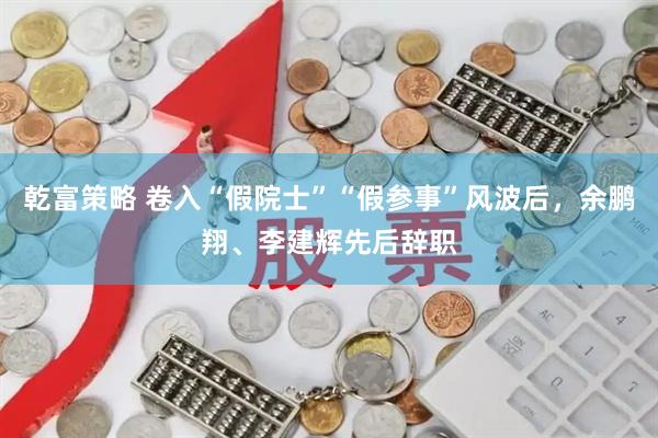 乾富策略 卷入“假院士”“假参事”风波后，余鹏翔、李建辉先后辞职
