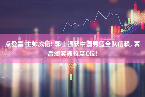 点登富 主帅威信! 郭士强获中国男篮全队信赖, 赛后颁奖被拉至C位!