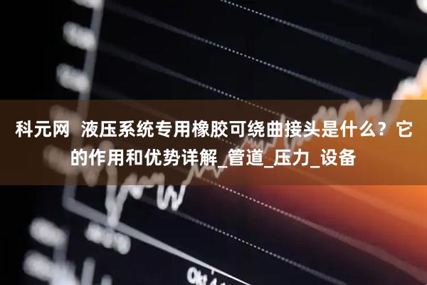 科元网  液压系统专用橡胶可绕曲接头是什么？它的作用和优势详解_管道_压力_设备