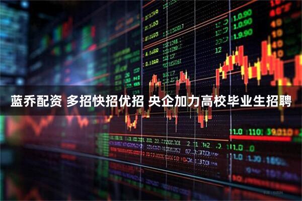 蓝乔配资 多招快招优招 央企加力高校毕业生招聘
