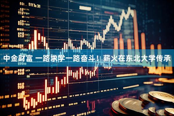 中金财富 一路求学一路奋斗！薪火在东北大学传承