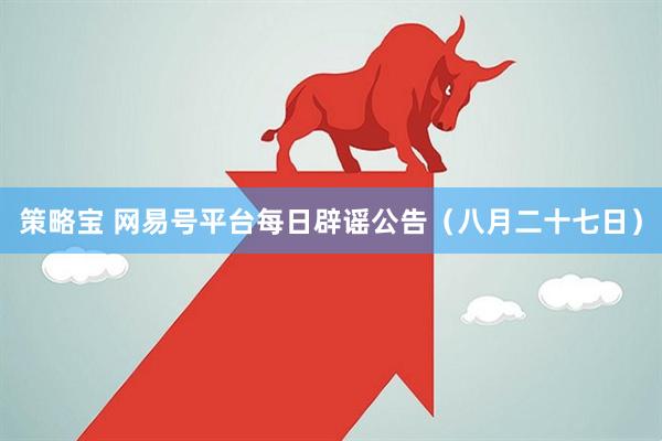 策略宝 网易号平台每日辟谣公告（八月二十七日）