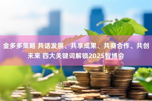 金多多策略 共话发展、共享成果、共商合作、共创未来 四大关键词解锁2025智博会