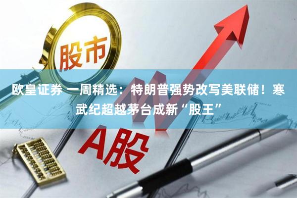 欧皇证券 一周精选：特朗普强势改写美联储！寒武纪超越茅台成新“股王”