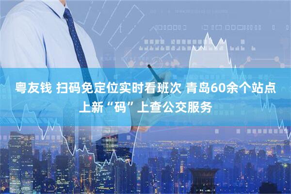 粤友钱 扫码免定位实时看班次 青岛60余个站点上新“码”上查公交服务
