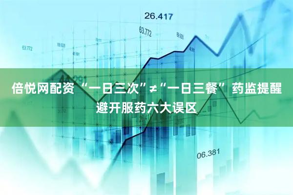倍悦网配资 “一日三次”≠“一日三餐” 药监提醒避开服药六大误区