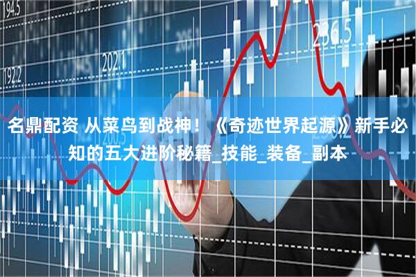 名鼎配资 从菜鸟到战神！《奇迹世界起源》新手必知的五大进阶秘籍_技能_装备_副本