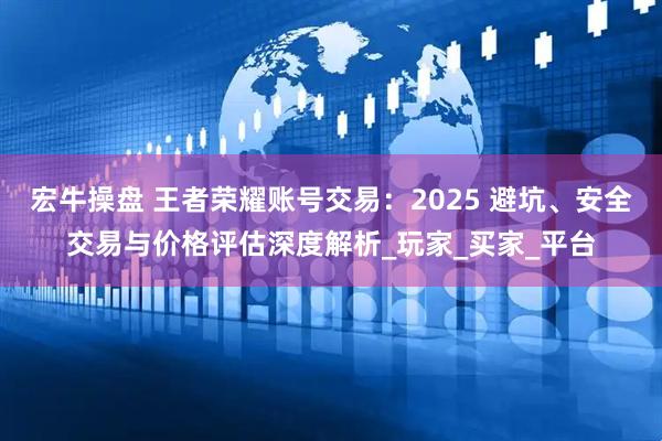 宏牛操盘 王者荣耀账号交易：2025 避坑、安全交易与价格评估深度解析_玩家_买家_平台