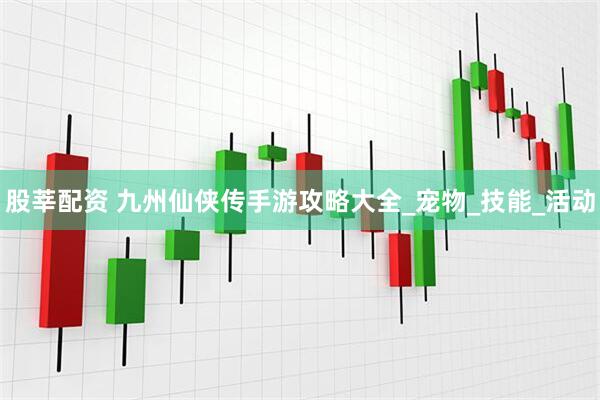 股莘配资 九州仙侠传手游攻略大全_宠物_技能_活动