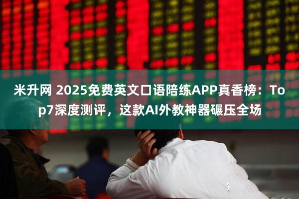 米升网 2025免费英文口语陪练APP真香榜：Top7深度测评，这款AI外教神器碾压全场