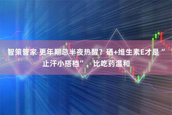 智策管家 更年期总半夜热醒？硒+维生素E才是“止汗小搭档”，比吃药温和